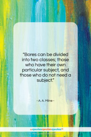 A. A. Milne quote: “Bores can be divided into two classes;…”- at QuotesQuotesQuotes.com