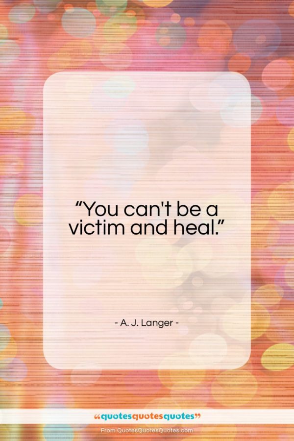 A. J. Langer quote: “You can’t be a victim and heal…”- at QuotesQuotesQuotes.com