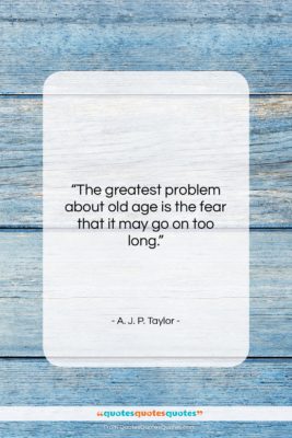 A. J. P. Taylor quote: “The greatest problem about old age is…”- at QuotesQuotesQuotes.com