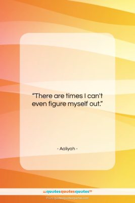 Aaliyah quote: “There are times I can’t even figure…”- at QuotesQuotesQuotes.com