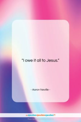 Aaron Neville quote: “I owe it all to Jesus….”- at QuotesQuotesQuotes.com
