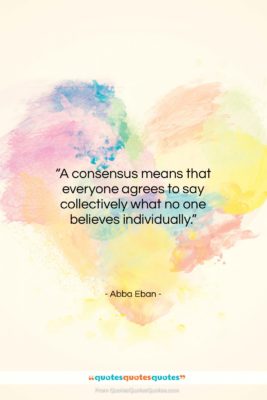 Abba Eban quote: “A consensus means that everyone agrees to…”- at QuotesQuotesQuotes.com