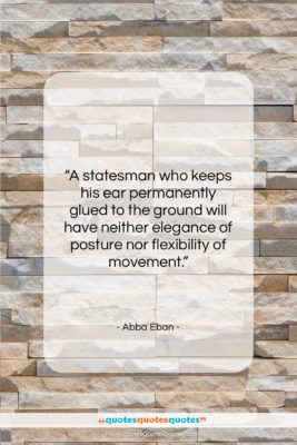 Abba Eban quote: “A statesman who keeps his ear permanently…”- at QuotesQuotesQuotes.com