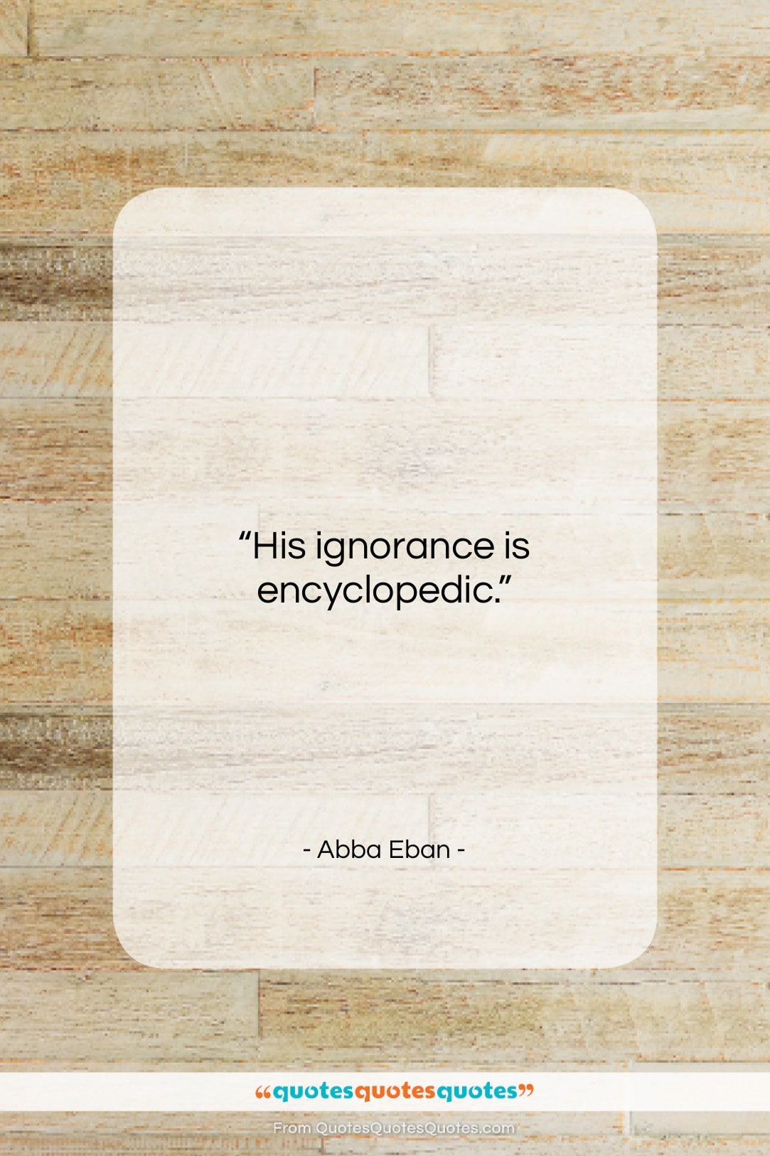 Abba Eban quote: “His ignorance is encyclopedic….”- at QuotesQuotesQuotes.com