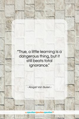 Abigail Van Buren quote: “True, a little learning is a dangerous…”- at QuotesQuotesQuotes.com