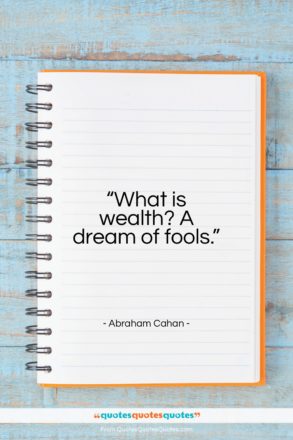 Abraham Cahan quote: “What is wealth? A dream of fools…”- at QuotesQuotesQuotes.com