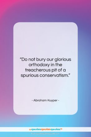 Abraham Kuyper quote: “Do not bury our glorious orthodoxy in…”- at QuotesQuotesQuotes.com