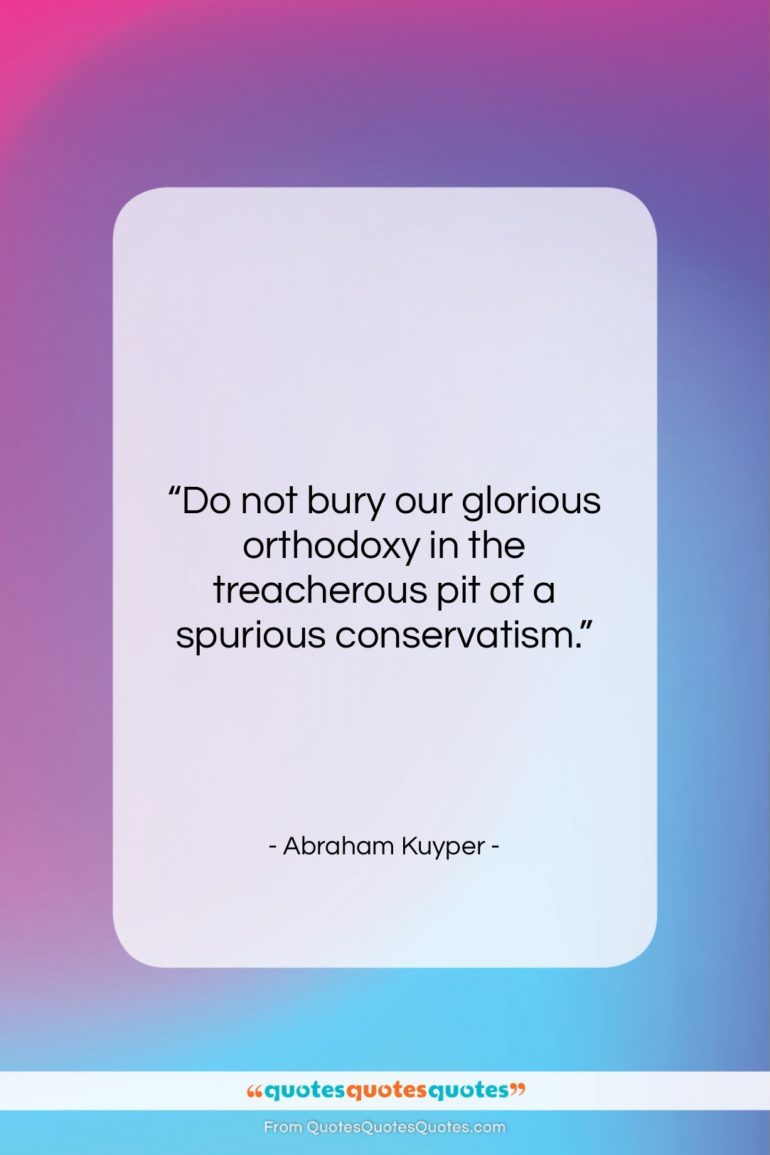 Abraham Kuyper quote: “Do not bury our glorious orthodoxy in…”- at QuotesQuotesQuotes.com
