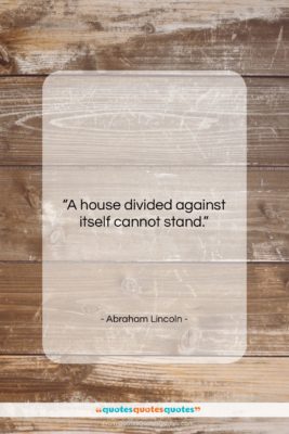 Abraham Lincoln quote: “A house divided against itself cannot stand….”- at QuotesQuotesQuotes.com