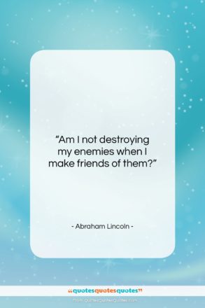 Abraham Lincoln quote: “Am I not destroying my enemies when…”- at QuotesQuotesQuotes.com