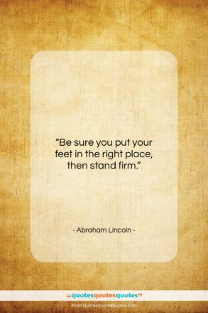 Abraham Lincoln quote: “Be sure you put your feet in…”- at QuotesQuotesQuotes.com