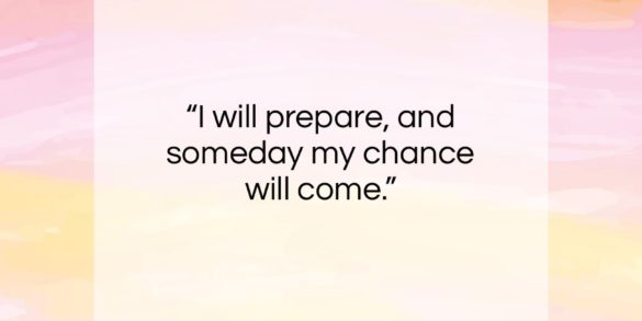 Abraham Lincoln quote: “I will prepare, and someday my chance will come.”- at QuotesQuotesQuotes.com