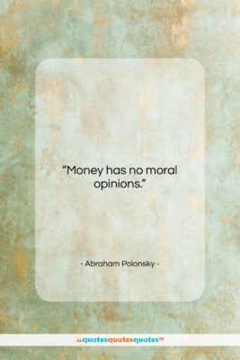 Abraham Polonsky quote: “Money has no moral opinions….”- at QuotesQuotesQuotes.com