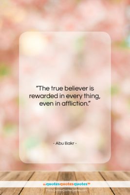 Abu Bakr quote: “The true believer is rewarded in every…”- at QuotesQuotesQuotes.com