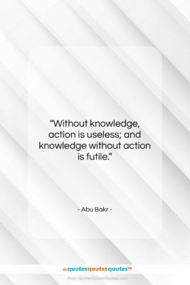 Abu Bakr quote: “Without knowledge, action is useless; and knowledge…”- at QuotesQuotesQuotes.com