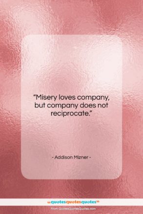 Addison Mizner quote: “Misery loves company, but company does not…”- at QuotesQuotesQuotes.com