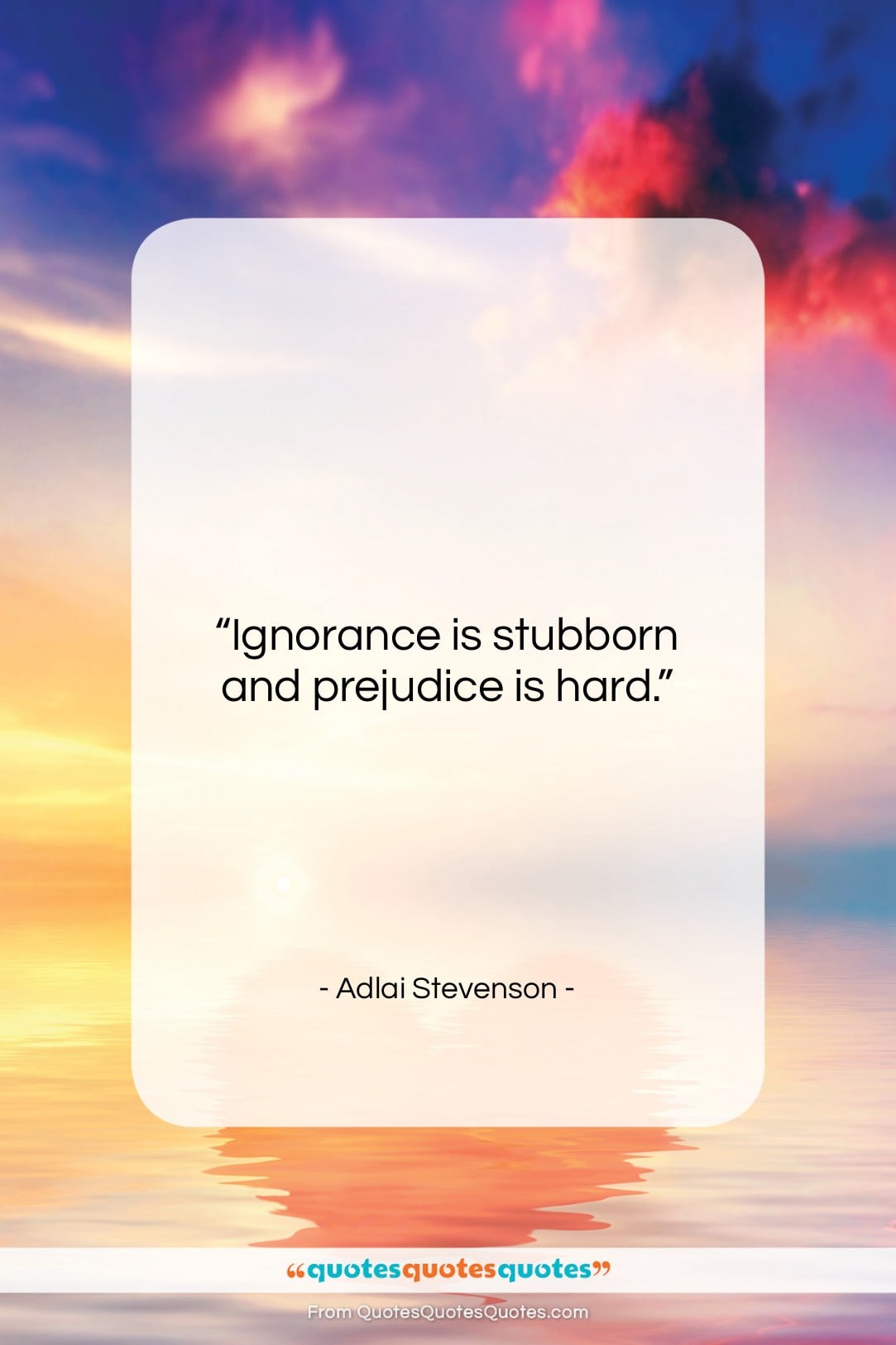 Adlai Stevenson quote: “Ignorance is stubborn and prejudice is hard….”- at QuotesQuotesQuotes.com