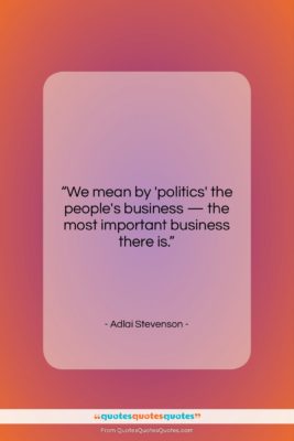 Adlai Stevenson quote: “We mean by ‘politics’ the people’s business…”- at QuotesQuotesQuotes.com