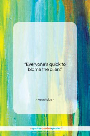 Aeschylus quote: “Everyone’s quick to blame the alien….”- at QuotesQuotesQuotes.com