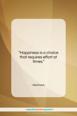 Aeschylus quote: “Happiness is a choice that requires effort…”- at QuotesQuotesQuotes.com