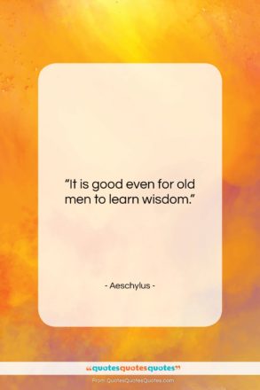 Aeschylus quote: “It is good even for old men…”- at QuotesQuotesQuotes.com