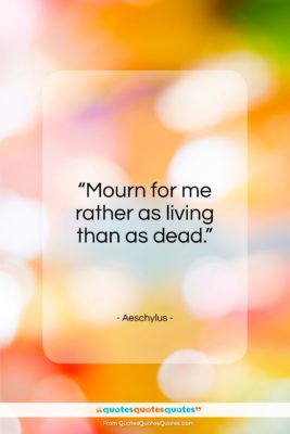 Aeschylus quote: “Mourn for me rather as living than as dead.”- at QuotesQuotesQuotes.com