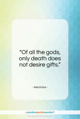 Aeschylus quote: “Of all the gods, only death does not desire gifts.”- at QuotesQuotesQuotes.com