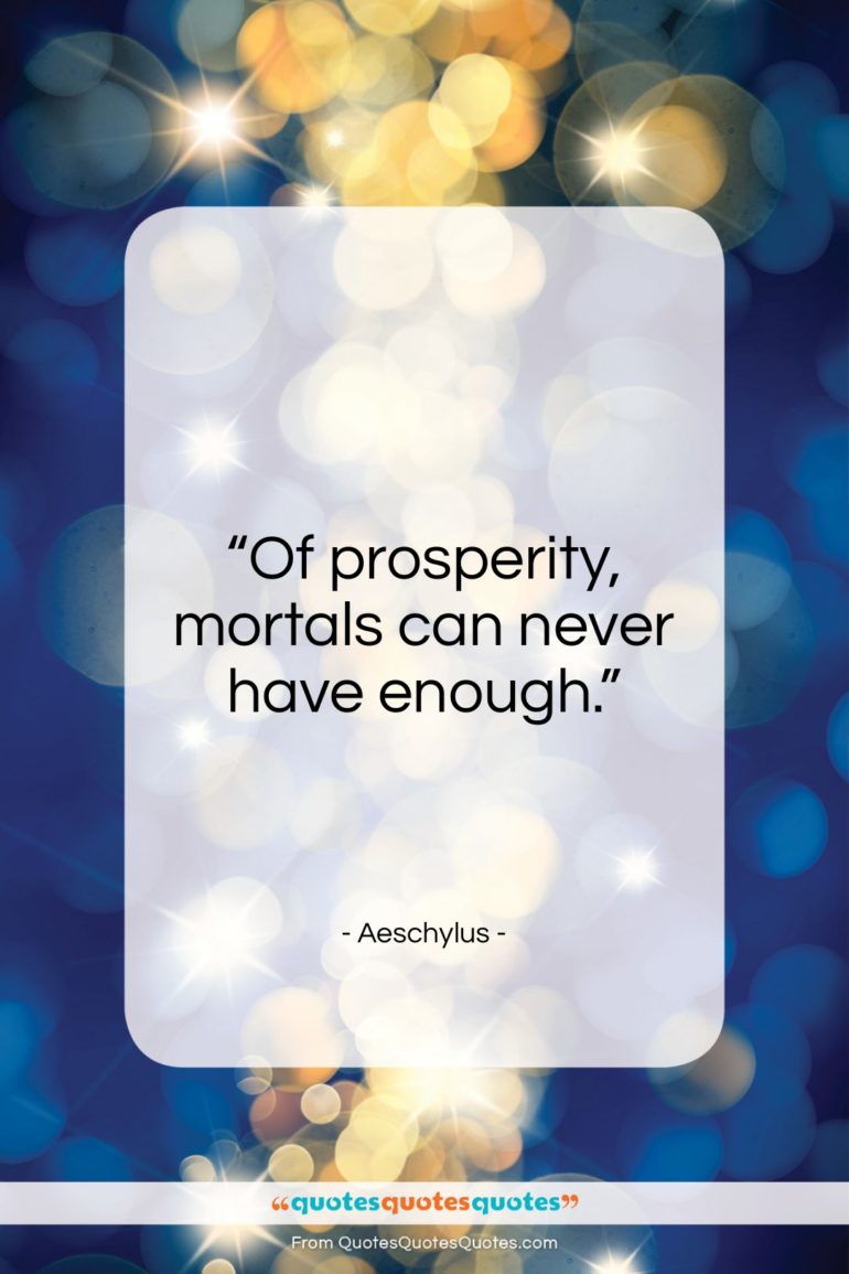 Aeschylus quote: “Of prosperity, mortals can never have enough.”- at QuotesQuotesQuotes.com