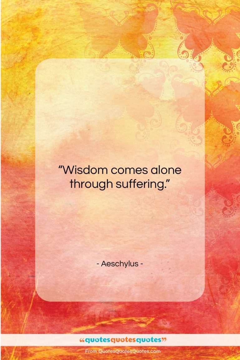 Aeschylus quote: “Wisdom comes alone through suffering….”- at QuotesQuotesQuotes.com
