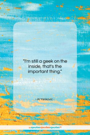 Al Yankovic quote: “I’m still a geek on the inside,…”- at QuotesQuotesQuotes.com