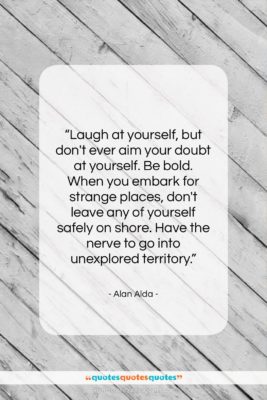 Alan Alda quote: “Laugh at yourself, but don’t ever aim…”- at QuotesQuotesQuotes.com
