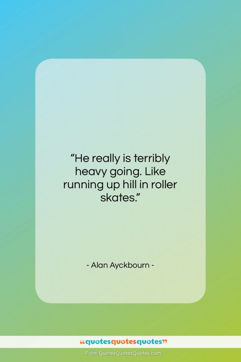 Alan Ayckbourn quote: “He really is terribly heavy going. Like…”- at QuotesQuotesQuotes.com