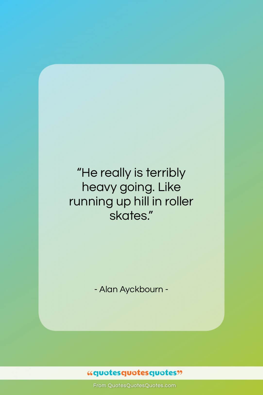 Alan Ayckbourn quote: “He really is terribly heavy going. Like…”- at QuotesQuotesQuotes.com