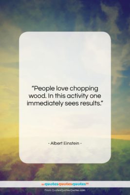 Albert Einstein quote: “People love chopping wood. In this activity…”- at QuotesQuotesQuotes.com