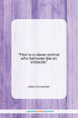 Albert Schweitzer quote: “Man is a clever animal who behaves…”- at QuotesQuotesQuotes.com