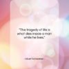 Albert Schweitzer quote: “The tragedy of life is what dies…”- at QuotesQuotesQuotes.com
