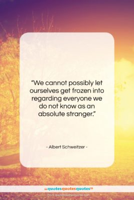 Albert Schweitzer quote: “We cannot possibly let ourselves get frozen…”- at QuotesQuotesQuotes.com
