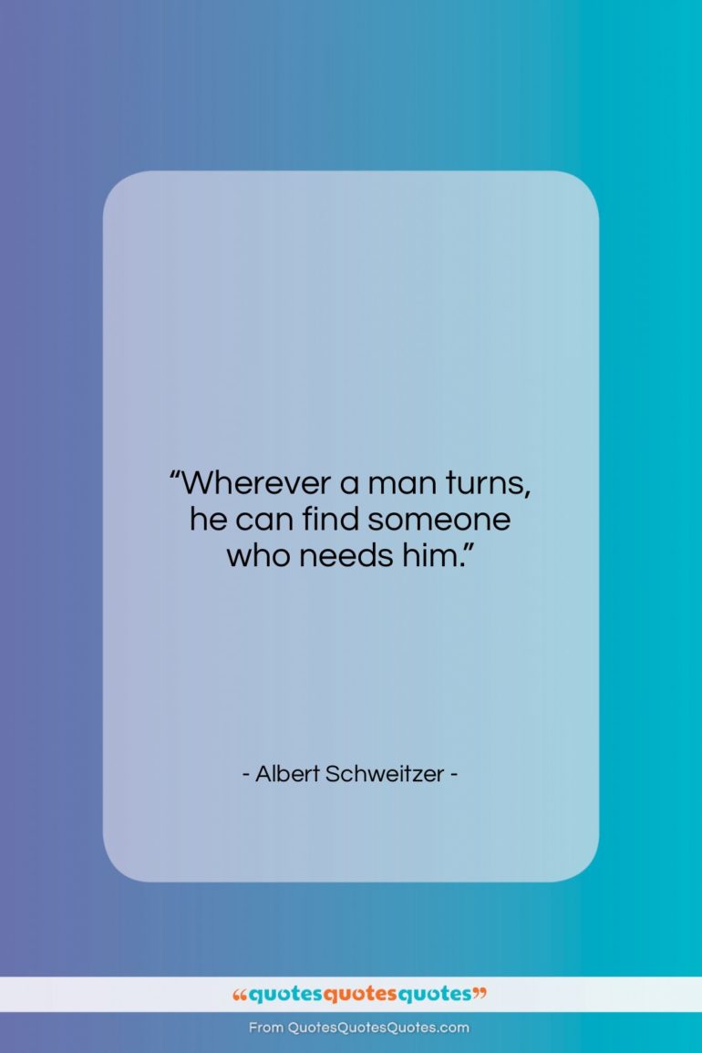 Albert Schweitzer quote: “Wherever a man turns, he can find someone who needs him.”- at QuotesQuotesQuotes.com