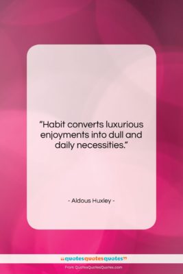 Aldous Huxley quote: “Habit converts luxurious enjoyments into dull and…”- at QuotesQuotesQuotes.com