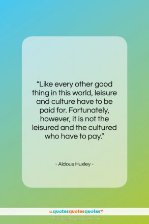 Aldous Huxley quote: “Like every other good thing in this…”- at QuotesQuotesQuotes.com