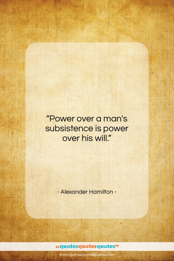Alexander Hamilton quote: “Power over a man’s subsistence is power…”- at QuotesQuotesQuotes.com