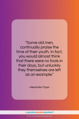 Alexander Pope quote: “Some old men, continually praise the time…”- at QuotesQuotesQuotes.com