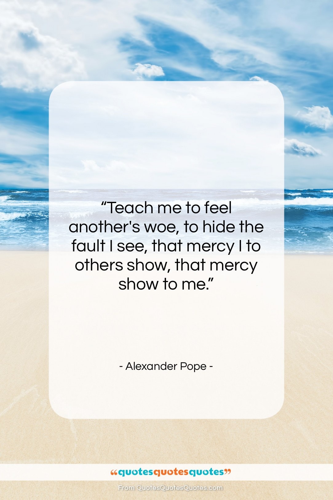 Alexander Pope quote: “Teach me to feel another’s woe, to…”- at QuotesQuotesQuotes.com