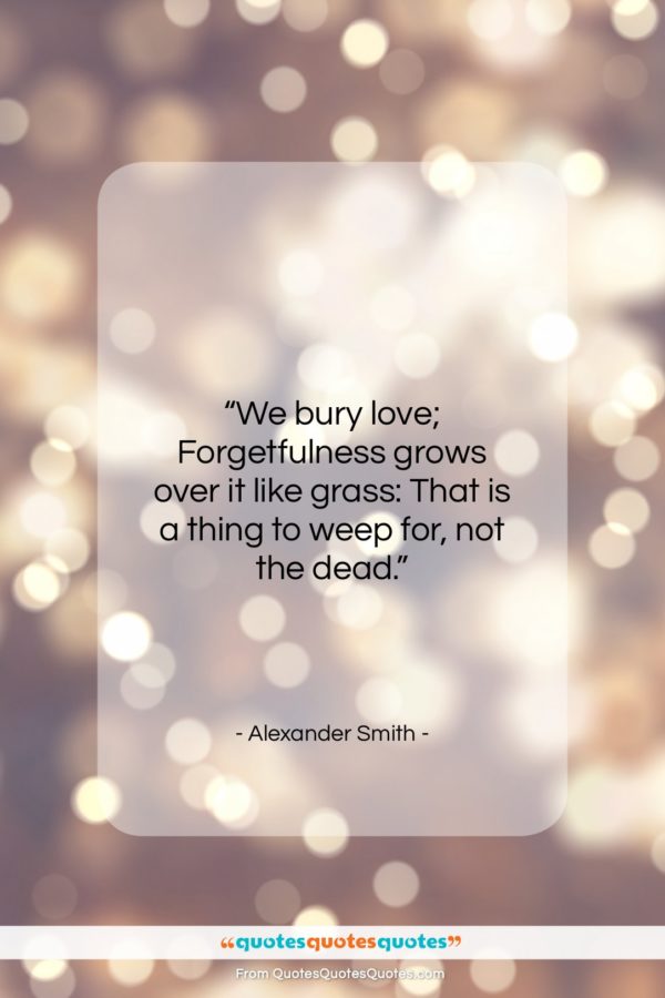 Alexander Smith quote: “We bury love; Forgetfulness grows over it…”- at QuotesQuotesQuotes.com