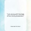 Alexander the Great quote: “I am dying with the help of…”- at QuotesQuotesQuotes.com