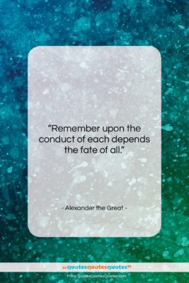 Alexander the Great quote: “Remember upon the conduct of each depends…”- at QuotesQuotesQuotes.com