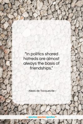 Alexis de Tocqueville quote: “In politics shared hatreds are almost always…”- at QuotesQuotesQuotes.com