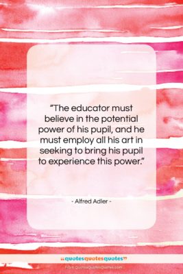 Alfred Adler quote: “The educator must believe in the potential…”- at QuotesQuotesQuotes.com