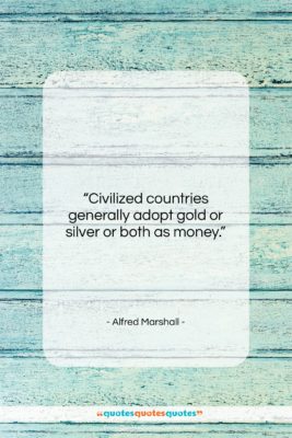 Alfred Marshall quote: “Civilized countries generally adopt gold or silver…”- at QuotesQuotesQuotes.com
