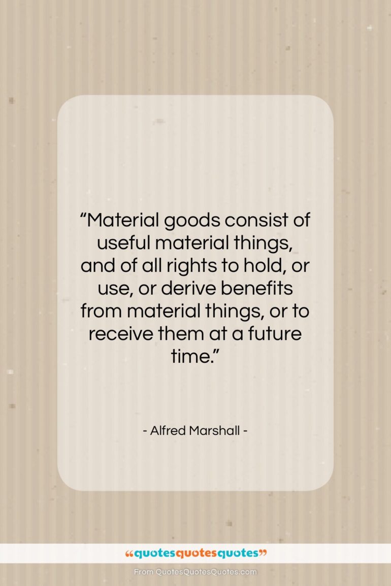Alfred Marshall quote: “Material goods consist of useful material things,…”- at QuotesQuotesQuotes.com